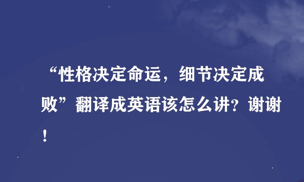 “性格决定命运，细节决定成败”翻译成英语该怎么讲？谢谢！