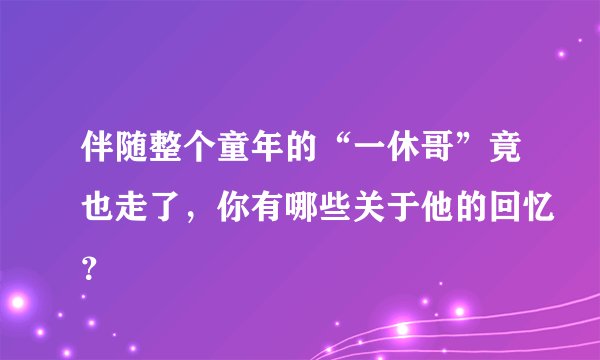 伴随整个童年的“一休哥”竟也走了，你有哪些关于他的回忆？