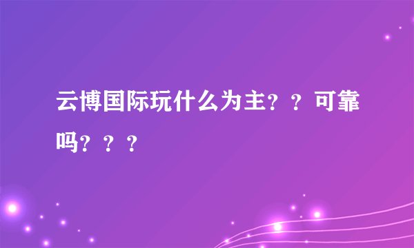 云博国际玩什么为主？？可靠吗？？？