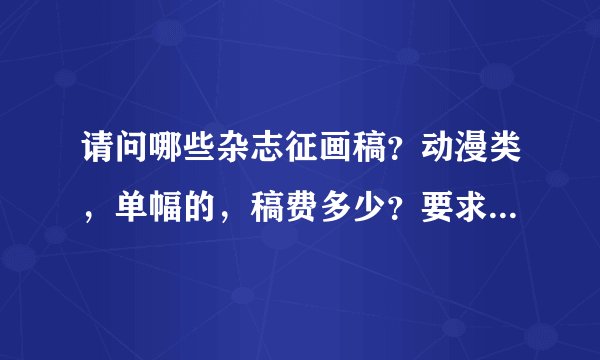 请问哪些杂志征画稿？动漫类，单幅的，稿费多少？要求？邮箱地址....谢谢