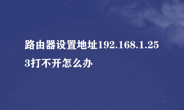 路由器设置地址192.168.1.253打不开怎么办