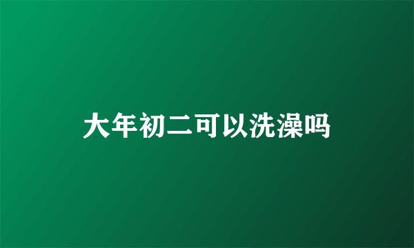 大年初二可以洗澡吗