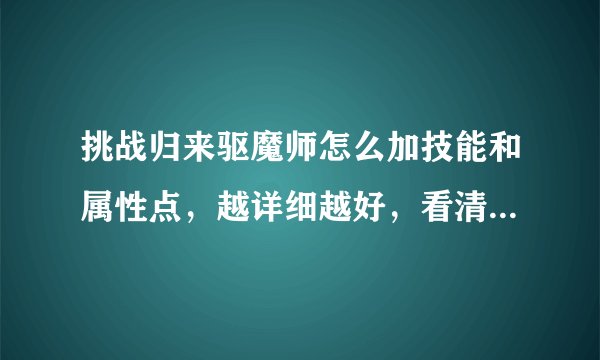 挑战归来驱魔师怎么加技能和属性点，越详细越好，看清楚是挑战归来，悬赏10！！