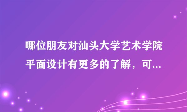 哪位朋友对汕头大学艺术学院平面设计有更多的了解，可以与我分享一下你们的经验吗？