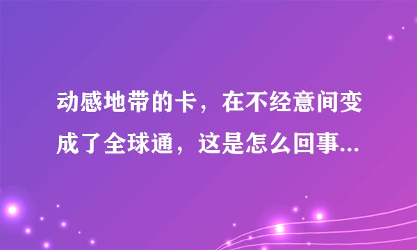 动感地带的卡，在不经意间变成了全球通，这是怎么回事？？好还是坏啊？
