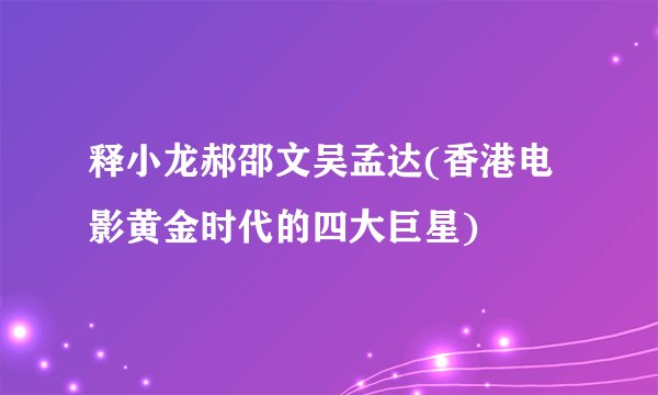 释小龙郝邵文吴孟达(香港电影黄金时代的四大巨星)