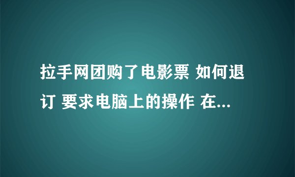 拉手网团购了电影票 如何退订 要求电脑上的操作 在线等 急~~