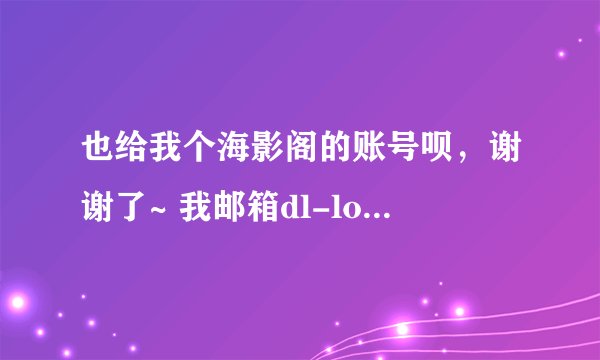 也给我个海影阁的账号呗，谢谢了~ 我邮箱dl-long159984@qq.com