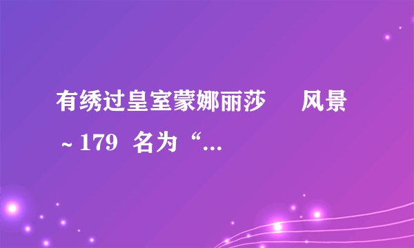有绣过皇室蒙娜丽莎     风景～179  名为“壮丽山河”的十字绣的吗？