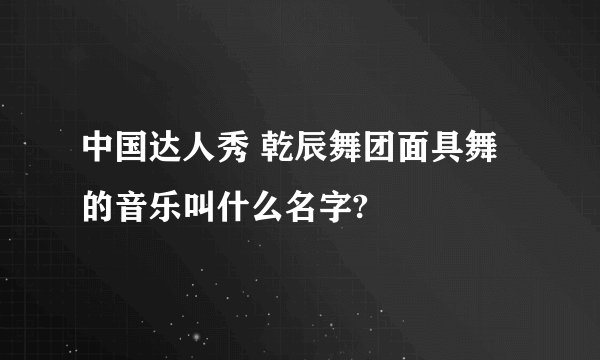 中国达人秀 乾辰舞团面具舞的音乐叫什么名字?