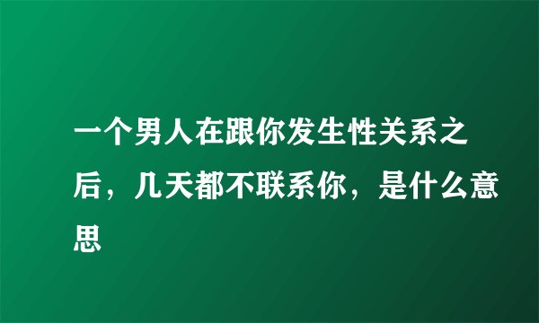 一个男人在跟你发生性关系之后，几天都不联系你，是什么意思