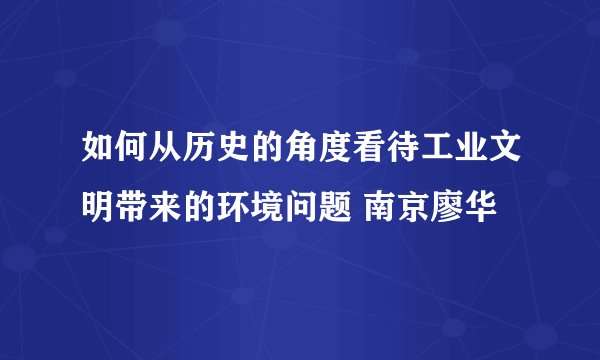 如何从历史的角度看待工业文明带来的环境问题 南京廖华