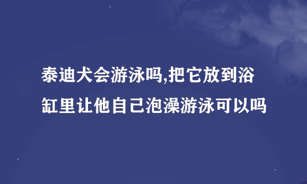 泰迪犬会游泳吗,把它放到浴缸里让他自己泡澡游泳可以吗
