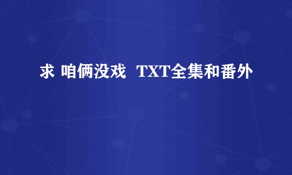 求 咱俩没戏  TXT全集和番外