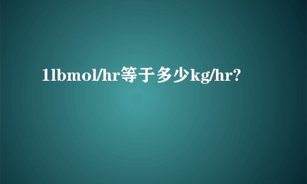 1lbmol/hr等于多少kg/hr?