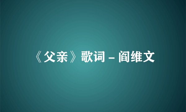 《父亲》歌词－阎维文