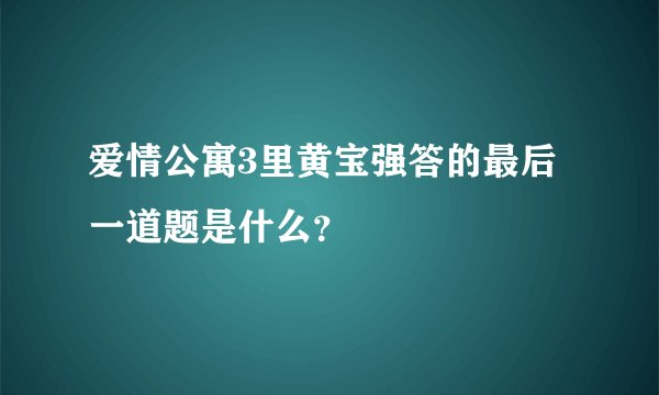 爱情公寓3里黄宝强答的最后一道题是什么？