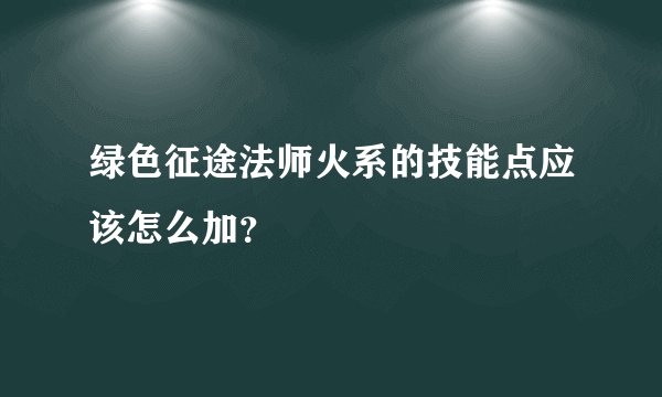 绿色征途法师火系的技能点应该怎么加？