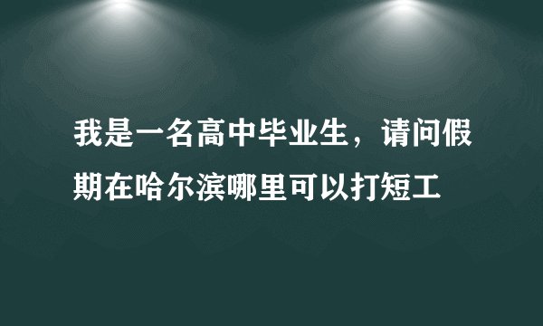 我是一名高中毕业生，请问假期在哈尔滨哪里可以打短工