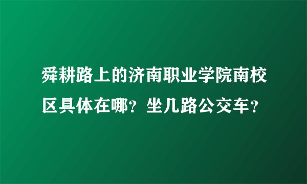 舜耕路上的济南职业学院南校区具体在哪？坐几路公交车？