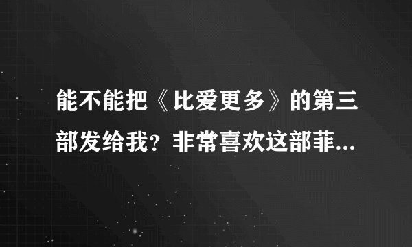 能不能把《比爱更多》的第三部发给我？非常喜欢这部菲律宾剧。谢谢！