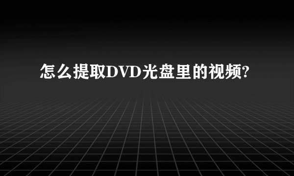 怎么提取DVD光盘里的视频?