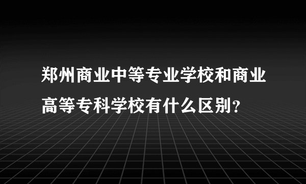 郑州商业中等专业学校和商业高等专科学校有什么区别？