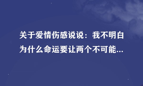 关于爱情伤感说说：我不明白为什么命运要让两个不可能在一起的人
