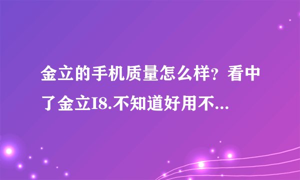 金立的手机质量怎么样？看中了金立I8.不知道好用不？请用过的说说。