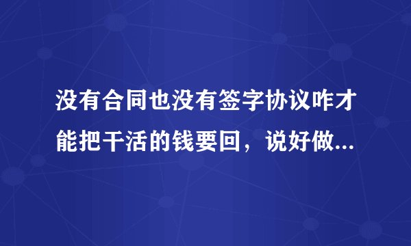 没有合同也没有签字协议咋才能把干活的钱要回，说好做完结账做完了一次又一次推不给钱做的是学校的活？