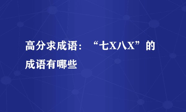 高分求成语：“七X八X”的成语有哪些