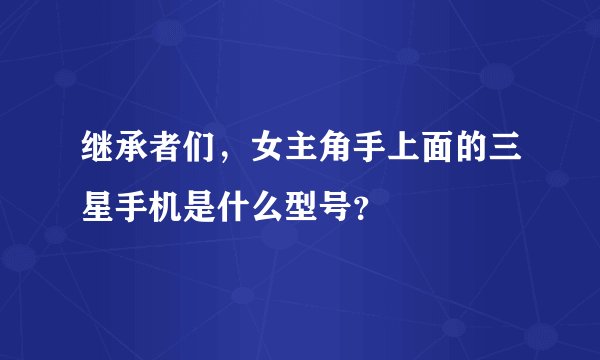 继承者们，女主角手上面的三星手机是什么型号？