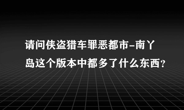 请问侠盗猎车罪恶都市-南丫岛这个版本中都多了什么东西？