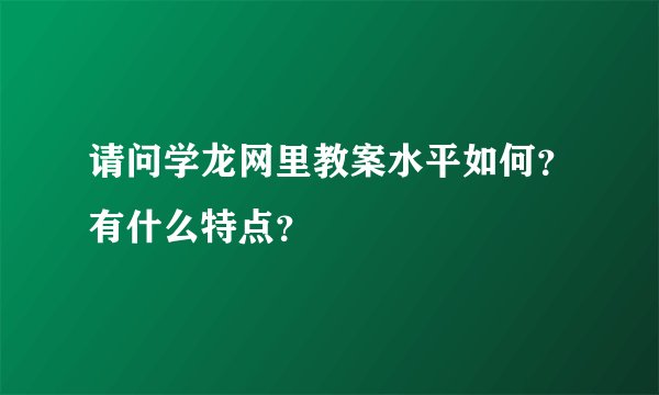 请问学龙网里教案水平如何？有什么特点？