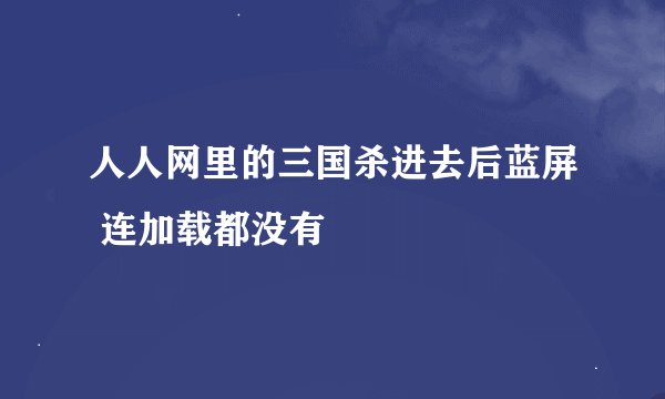 人人网里的三国杀进去后蓝屏 连加载都没有