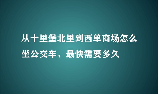 从十里堡北里到西单商场怎么坐公交车，最快需要多久
