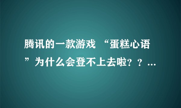 腾讯的一款游戏 “蛋糕心语”为什么会登不上去啦？？？？？？、
