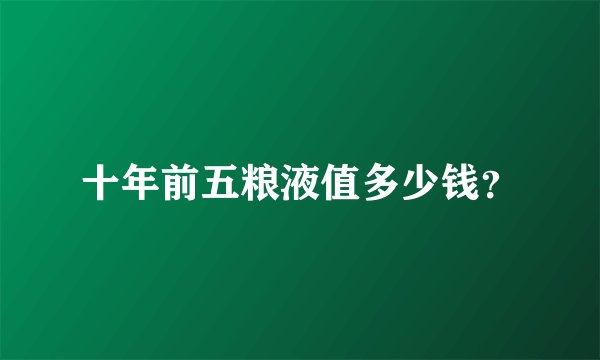 十年前五粮液值多少钱？