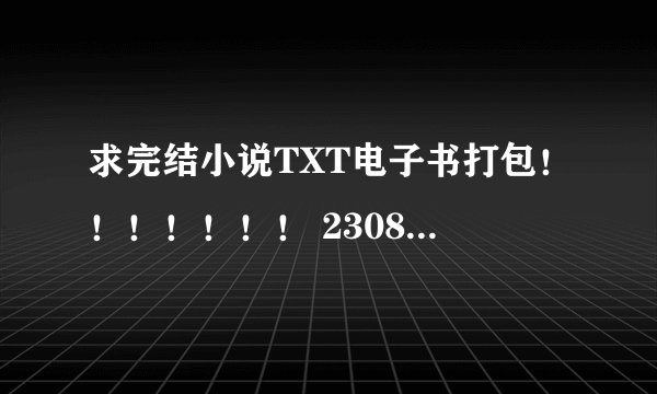 求完结小说TXT电子书打包！！！！！！！ 2308397559@qq.com