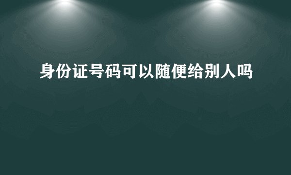 身份证号码可以随便给别人吗