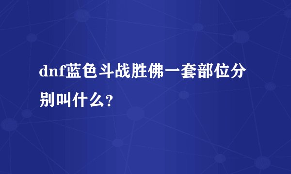 dnf蓝色斗战胜佛一套部位分别叫什么？