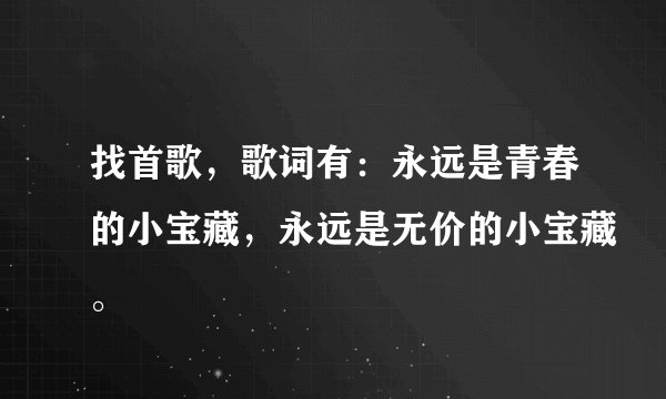 找首歌，歌词有：永远是青春的小宝藏，永远是无价的小宝藏。