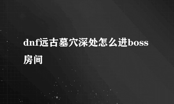dnf远古墓穴深处怎么进boss房间