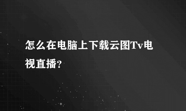 怎么在电脑上下载云图Tv电视直播？