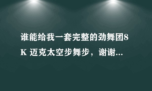 谁能给我一套完整的劲舞团8K 迈克太空步舞步，谢谢拉 - -，