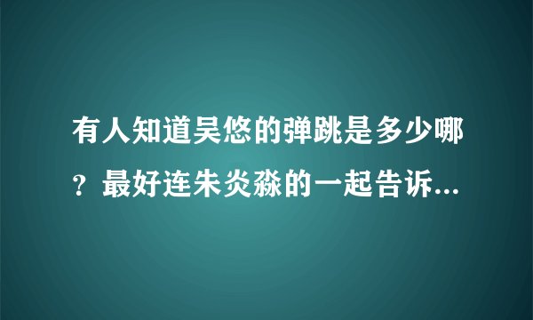 有人知道吴悠的弹跳是多少哪？最好连朱炎淼的一起告诉我，谢谢各位哥哥姐姐了！