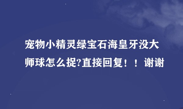 宠物小精灵绿宝石海皇牙没大师球怎么捉?直接回复！！谢谢