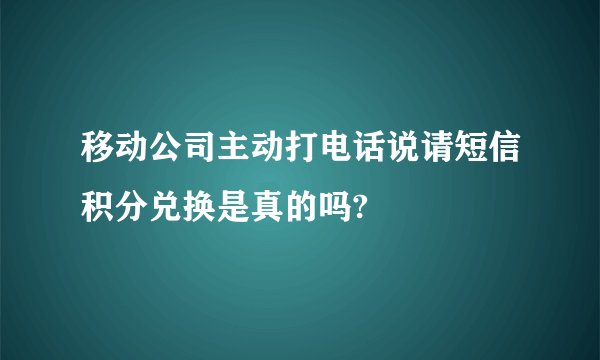 移动公司主动打电话说请短信积分兑换是真的吗?