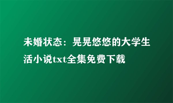 未婚状态：晃晃悠悠的大学生活小说txt全集免费下载