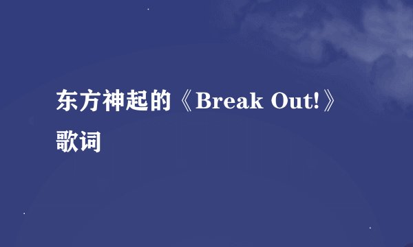 东方神起的《Break Out!》 歌词